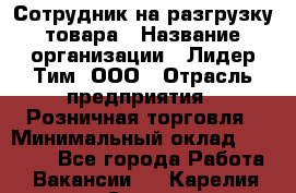 Сотрудник на разгрузку товара › Название организации ­ Лидер Тим, ООО › Отрасль предприятия ­ Розничная торговля › Минимальный оклад ­ 17 600 - Все города Работа » Вакансии   . Карелия респ.,Сортавала г.